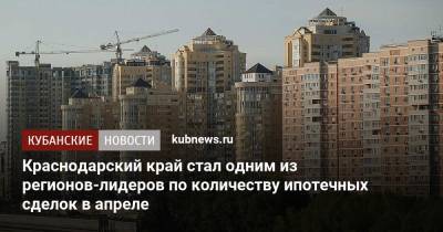Краснодарский край стал одним из регионов-лидеров по количеству ипотечных сделок в апреле - kubnews.ru - Москва - Санкт-Петербург - Краснодарский край - Московская обл.