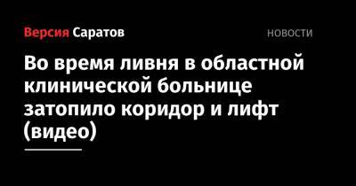 Во время ливня в областной клинической больнице затопило коридор и лифт (видео) - nversia.ru - Саратовская обл. - Саратов