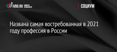 Названа самая востребованная в 2021 году профессия в России - ivbg.ru - Россия - Ленинградская обл. - Санкт-Петербург