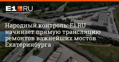 Евгений Куйвашев - Народный контроль: E1.RU начинает прямую трансляцию ремонтов важнейших мостов Екатеринбурга - e1.ru - Екатеринбург