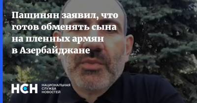 Никол Пашинян - Серж Саргсян - Пашинян заявил, что готов обменять сына на пленных армян в Азербайджане - nsn.fm - Азербайджан - Ереван