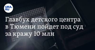 Главбух детского центра в Тюмени пойдет под суд за кражу 10 млн - ura.news - Тюмень