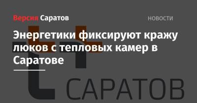 Энергетики фиксируют кражу люков с тепловых камер в Саратове - nversia.ru - Саратов