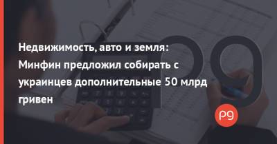 Недвижимость, авто и земля: Минфин предложил собирать с украинцев дополнительные 50 млрд гривен - thepage.ua