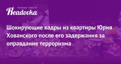 Юрий Хованский - Шокирующие кадры из квартиры Юрия Хованского после его задержания за оправдание терроризма - readovka.ru