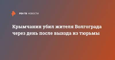 Крымчанин убил жителя Волгограда через день после выхода из тюрьмы - ren.tv - Крым - Волгоград - Волгоградская обл.