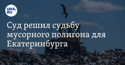 Суд решил судьбу мусорного полигона для Екатеринбурга - ura.news - Екатеринбург - Свердловская обл.