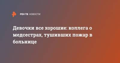 Николай Любимов - Девочки все хорошие: коллега о медсестрах, тушивших пожар в больнице - ren.tv - Москва - Рязанская обл.