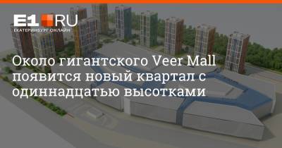 Около гигантского Veer Mall появится новый квартал с одиннадцатью высотками - e1.ru - Екатеринбург