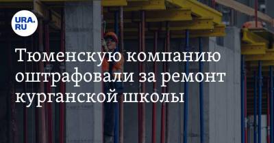 Тюменскую компанию оштрафовали за ремонт курганской школы - ura.news - Курганская обл.