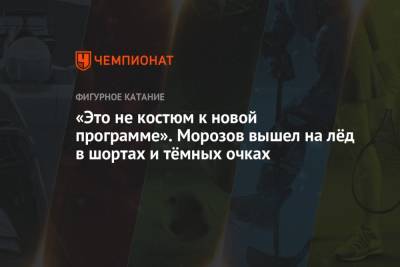 Владимир Морозов - Евгения Тарасова - «Это не костюм к новой программе». Морозов вышел на лёд в шортах и тёмных очках - championat.com