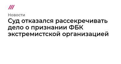 Суд отказался рассекречивать дело о признании ФБК экстремистской организацией - tvrain.ru