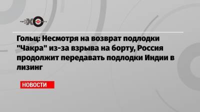 Александр Гольц - Гольц: Несмотря на возврат подлодки «Чакра» из-за взрыва на борту, Россия продолжит передавать подлодки Индии в лизинг - echo.msk.ru - Москва