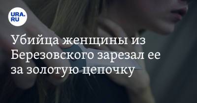Убийца женщины из Березовского зарезал ее за золотую цепочку - ura.news - Екатеринбург