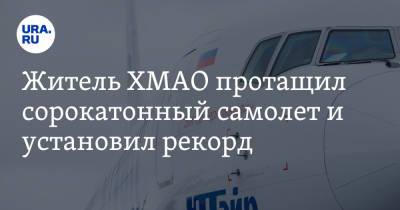 Житель ХМАО протащил сорокатонный самолет и установил рекорд. Видео - ura.news - Уфа - Тюменская обл. - Сургут - Югра