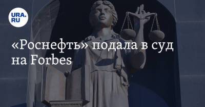 «Роснефть» подала в суд на Forbes - ura.news - Москва