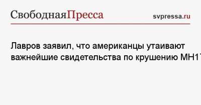 Сергей Лавров - Лавров заявил, что американцы утаивают важнейшие свидетельства по крушению MH17 - svpressa.ru - Голландия