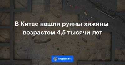 В Китае нашли руины хижины возрастом 4,5 тысячи лет - news.mail.ru