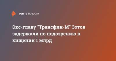 Дмитрий Зотов - Экс-главу "Трансфин-М" Зотов задержали по подозрению в хищении 1 млрд - ren.tv - Москва