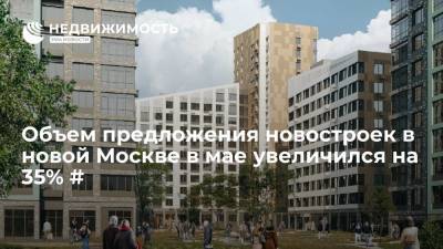 Объем предложения новостроек в новой Москве в мае увеличился на 35% # - realty.ria.ru - Москва