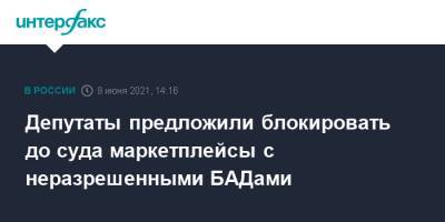Сергей Неверов - Александр Петров - Депутаты предложили блокировать до суда маркетплейсы с неразрешенными БАДами - interfax.ru - Москва