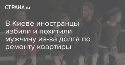 В Киеве иностранцы избили и похитили мужчину из-за долга по ремонту квартиры - strana.ua - Киев - Одесса
