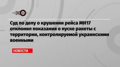 Суд по делу о крушении рейса МН17 отклонил показания о пуске ракеты с территории, контролируемой украинскими военными - echo.msk.ru - Голландия