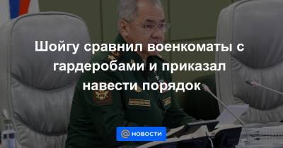 Сергей Шойгу - Шойгу сравнил военкоматы с гардеробами и приказал навести порядок - news.mail.ru - Тверская обл.