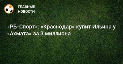 Владимир Ильин - «РБ-Спорт»: «Краснодар» купит Ильина у «Ахмата» за 3 миллиона - bombardir.ru - Краснодар