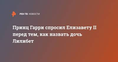 Елизавета II - принц Гарри - Меган Маркл - принц Филипп - Принц Гарри спросил Елизавету II перед тем, как назвать дочь Лилибет - ren.tv