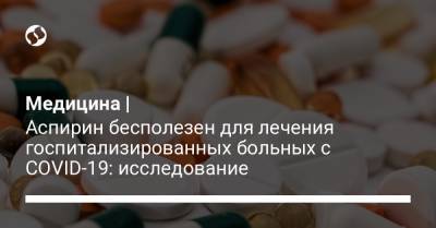Медицина | Аспирин бесполезен для лечения госпитализированных больных с COVID-19: исследование - liga.net