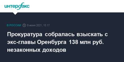 Прокуратура собралась взыскать с экс-главы Оренбурга 138 млн руб. незаконных доходов - interfax.ru - Москва - Оренбург - Оренбургская обл.