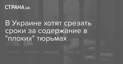 В Украине хотят срезать сроки за содержание в "плохих" тюрьмах - strana.ua