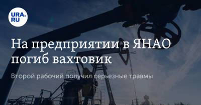 На предприятии в ЯНАО погиб вахтовик. Второй рабочий получил серьезные травмы - ura.news - окр. Янао