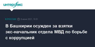 В Башкирии осужден за взятки экс-начальник отдела МВД по борьбе с коррупцией - interfax.ru - Москва - Башкирия