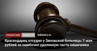 Краснодарец отсудил у Зиповской больницы 5 млн рублей за ошибочно удаленную часть кишечника - kubnews.ru - Краснодарский край - Краснодар