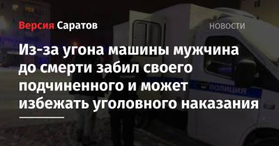 Из-за угона машины мужчина до смерти забил своего подчиненного и может избежать уголовного наказания - nversia.ru - Саратовская обл. - Петровск
