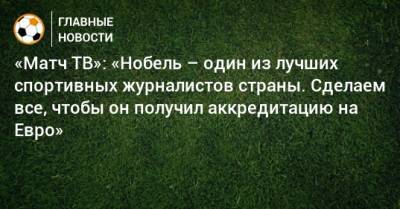 «Матч ТВ»: «Нобель – один из лучших спортивных журналистов страны. Сделаем все, чтобы он получил аккредитацию на Евро» - bombardir.ru - Азербайджан