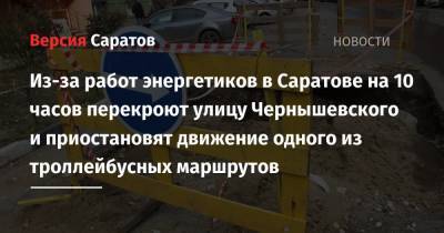 Из-за работ энергетиков в Саратове на 10 часов перекроют улицу Чернышевского и приостановят движение одного из троллейбусных маршрутов - nversia.ru - Саратов