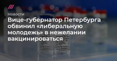 Вице-губернатор Петербурга обвинил «либеральную молодежь» в нежелании вакцинироваться - tvrain.ru - Санкт-Петербург