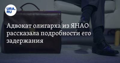 Адвокат олигарха из ЯНАО рассказала подробности его задержания - ura.news - окр. Янао