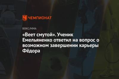 Федор Емельяненко - «Веет смутой». Ученик Емельяненко ответил на вопрос о возможном завершении карьеры Фёдора - championat.com