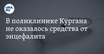В поликлинике Кургана не оказалось средства от энцефалита - ura.news