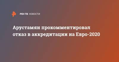 На Евро - Арустамян прокомментировал отказ в аккредитации на Евро-2020 - ren.tv - Армения - Азербайджан - Баку