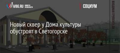 Новый сквер у Дома культуры обустроят в Светогорске - ivbg.ru - Светогорск
