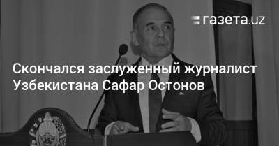 Скончался заслуженный журналист Узбекистана Сафар Остонов - gazeta.uz - Узбекистан - Самаркандская обл. - Ташкент