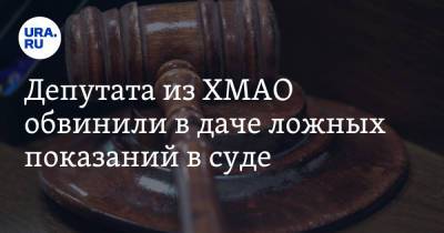 Депутата из ХМАО обвинили в даче ложных показаний в суде - ura.news - Ханты-Мансийск - Югра