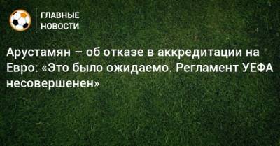 На Евро - Арустамян – об отказе в аккредитации на Евро: «Это было ожидаемо. Регламент УЕФА несовершенен» - bombardir.ru - Азербайджан