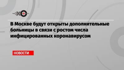 Сергей Собянин - В Москве будут открыты дополнительные больницы в связи с ростом числа инфицированных коронавирусом - echo.msk.ru - Москва - Сергей