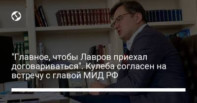 Сергей Лавров - Дмитрий Кулеба - "Главное, чтобы Лавров приехал договариваться". Кулеба согласен на встречу с главой МИД РФ - liga.net - Украина